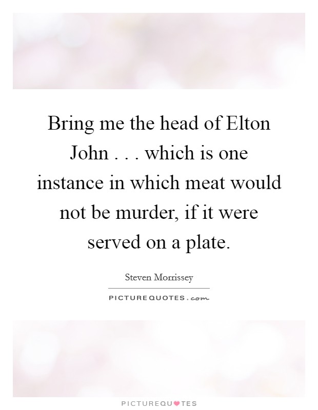 Bring me the head of Elton John . . . which is one instance in which meat would not be murder, if it were served on a plate. Picture Quote #1