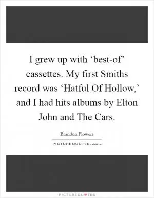 I grew up with ‘best-of’ cassettes. My first Smiths record was ‘Hatful Of Hollow,’ and I had hits albums by Elton John and The Cars Picture Quote #1