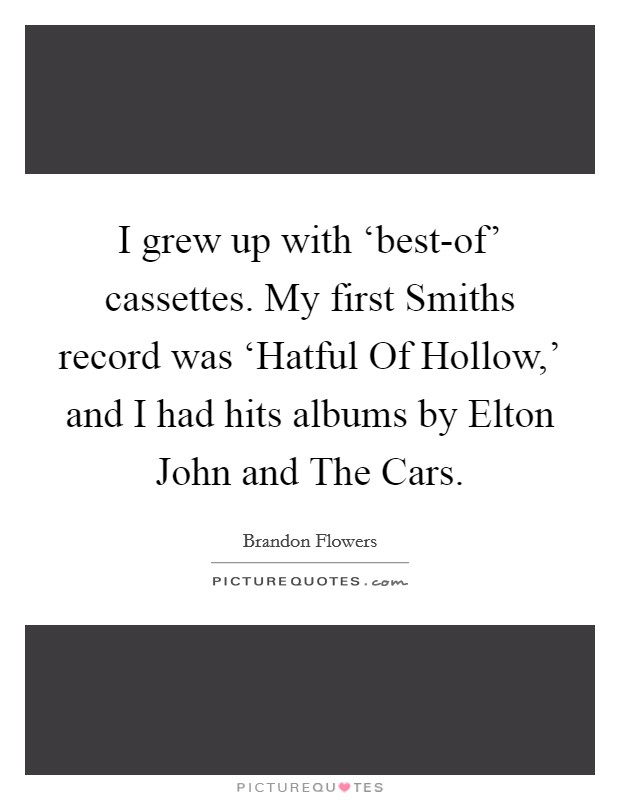 I grew up with ‘best-of' cassettes. My first Smiths record was ‘Hatful Of Hollow,' and I had hits albums by Elton John and The Cars. Picture Quote #1