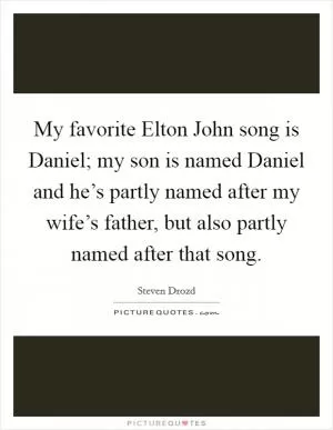 My favorite Elton John song is Daniel; my son is named Daniel and he’s partly named after my wife’s father, but also partly named after that song Picture Quote #1