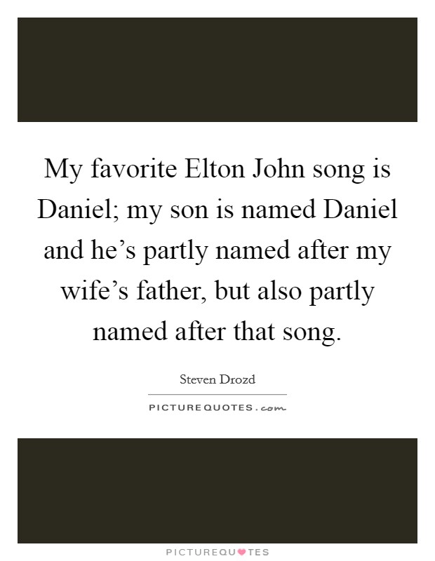 My favorite Elton John song is Daniel; my son is named Daniel and he's partly named after my wife's father, but also partly named after that song. Picture Quote #1