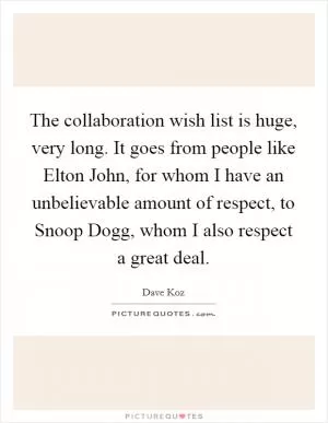 The collaboration wish list is huge, very long. It goes from people like Elton John, for whom I have an unbelievable amount of respect, to Snoop Dogg, whom I also respect a great deal Picture Quote #1