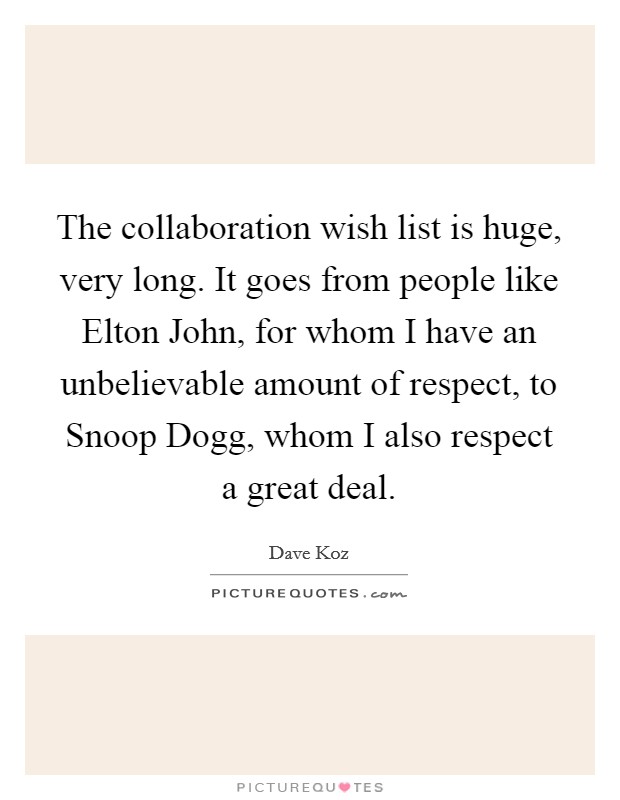 The collaboration wish list is huge, very long. It goes from people like Elton John, for whom I have an unbelievable amount of respect, to Snoop Dogg, whom I also respect a great deal. Picture Quote #1
