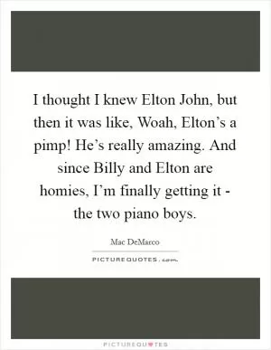 I thought I knew Elton John, but then it was like, Woah, Elton’s a pimp! He’s really amazing. And since Billy and Elton are homies, I’m finally getting it - the two piano boys Picture Quote #1
