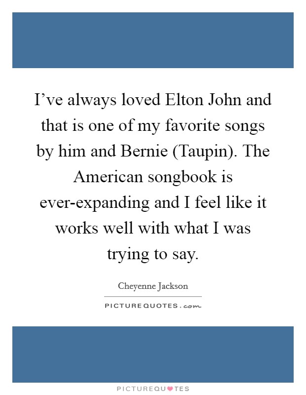 I've always loved Elton John and that is one of my favorite songs by him and Bernie (Taupin). The American songbook is ever-expanding and I feel like it works well with what I was trying to say. Picture Quote #1
