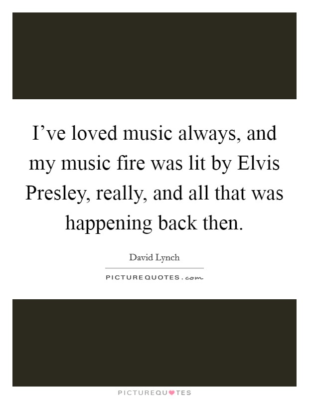 I've loved music always, and my music fire was lit by Elvis Presley, really, and all that was happening back then. Picture Quote #1