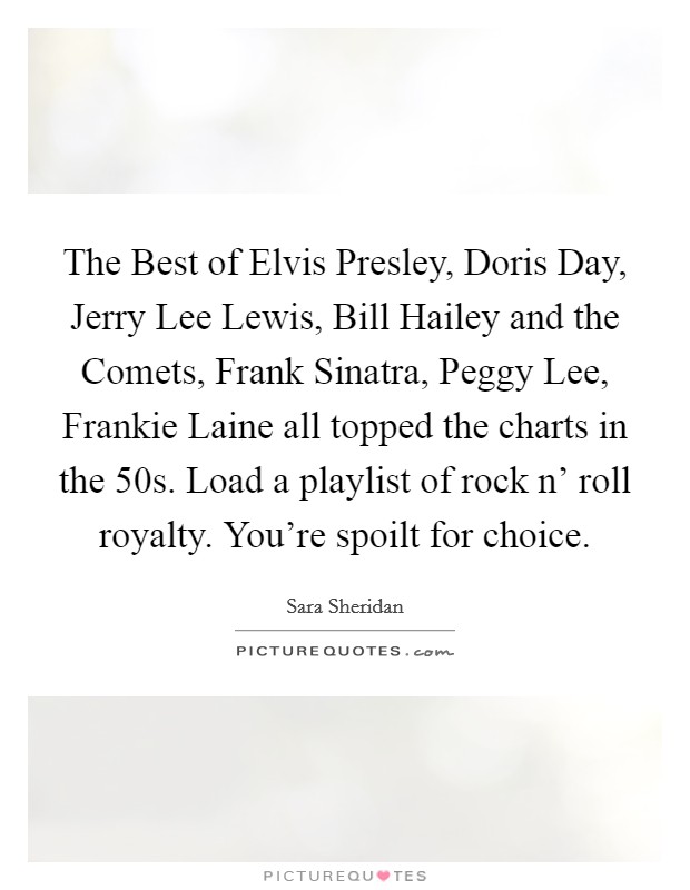 The Best of Elvis Presley, Doris Day, Jerry Lee Lewis, Bill Hailey and the Comets, Frank Sinatra, Peggy Lee, Frankie Laine all topped the charts in the  50s. Load a playlist of rock n' roll royalty. You're spoilt for choice. Picture Quote #1