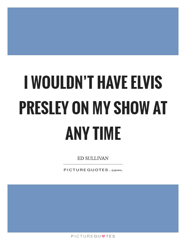 I wouldn't have Elvis Presley on my show at any time Picture Quote #1