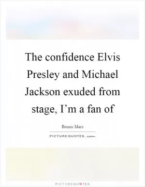 The confidence Elvis Presley and Michael Jackson exuded from stage, I’m a fan of Picture Quote #1