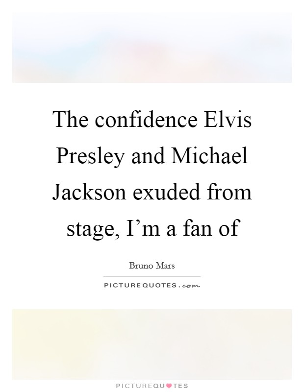 The confidence Elvis Presley and Michael Jackson exuded from stage, I'm a fan of Picture Quote #1
