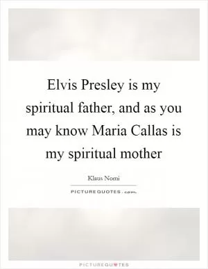 Elvis Presley is my spiritual father, and as you may know Maria Callas is my spiritual mother Picture Quote #1