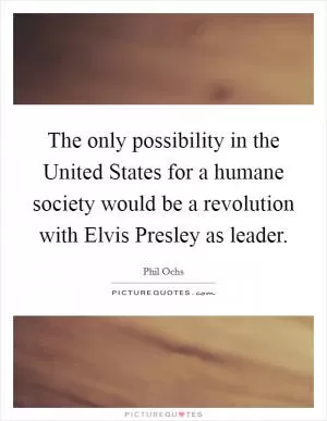 The only possibility in the United States for a humane society would be a revolution with Elvis Presley as leader Picture Quote #1