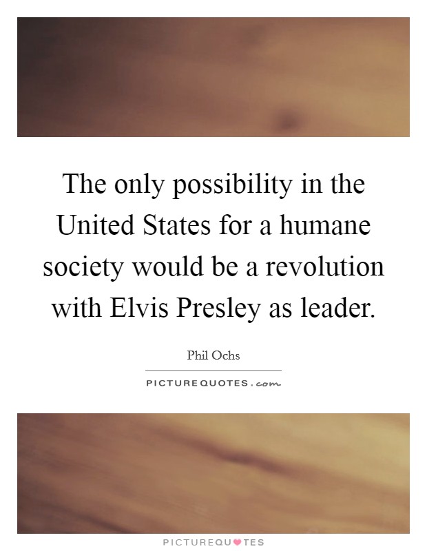 The only possibility in the United States for a humane society would be a revolution with Elvis Presley as leader. Picture Quote #1