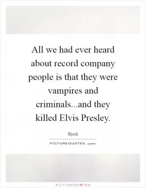 All we had ever heard about record company people is that they were vampires and criminals...and they killed Elvis Presley Picture Quote #1