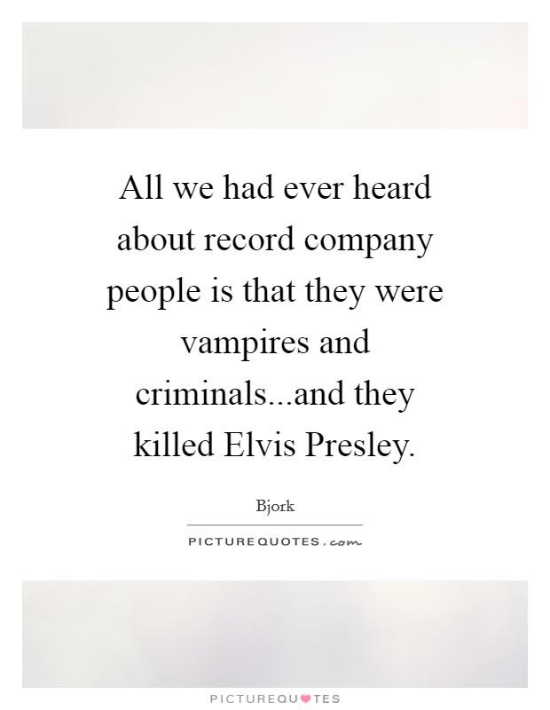 All we had ever heard about record company people is that they were vampires and criminals...and they killed Elvis Presley. Picture Quote #1