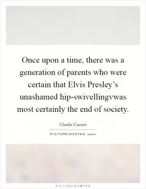 Once upon a time, there was a generation of parents who were certain that Elvis Presley’s unashamed hip-swivellingvwas most certainly the end of society Picture Quote #1