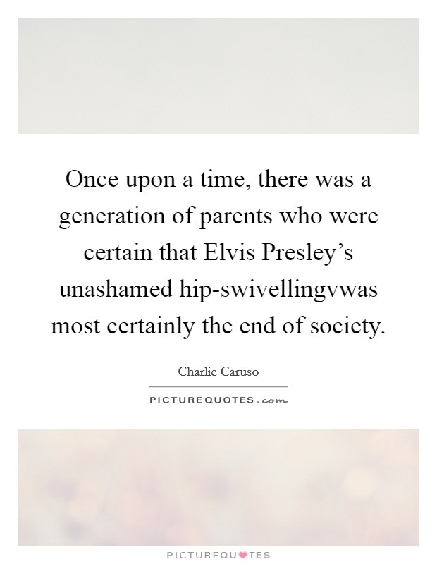 Once upon a time, there was a generation of parents who were certain that Elvis Presley's unashamed hip-swivellingvwas most certainly the end of society. Picture Quote #1