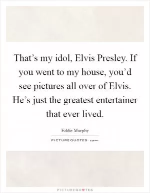 That’s my idol, Elvis Presley. If you went to my house, you’d see pictures all over of Elvis. He’s just the greatest entertainer that ever lived Picture Quote #1