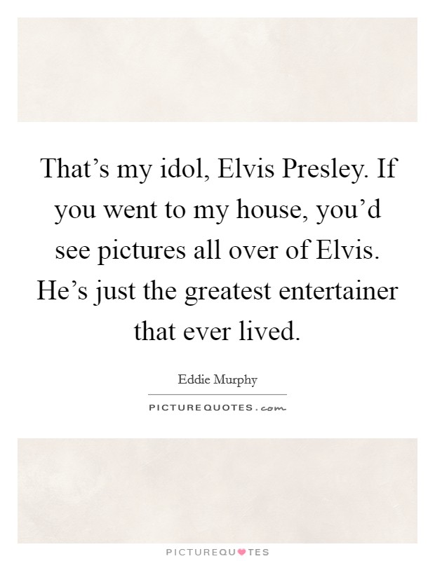 That's my idol, Elvis Presley. If you went to my house, you'd see pictures all over of Elvis. He's just the greatest entertainer that ever lived. Picture Quote #1