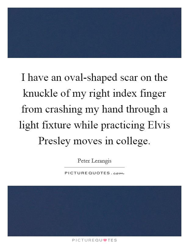 I have an oval-shaped scar on the knuckle of my right index finger from crashing my hand through a light fixture while practicing Elvis Presley moves in college. Picture Quote #1
