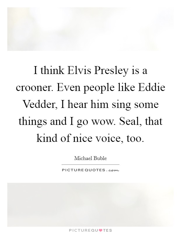 I think Elvis Presley is a crooner. Even people like Eddie Vedder, I hear him sing some things and I go wow. Seal, that kind of nice voice, too. Picture Quote #1
