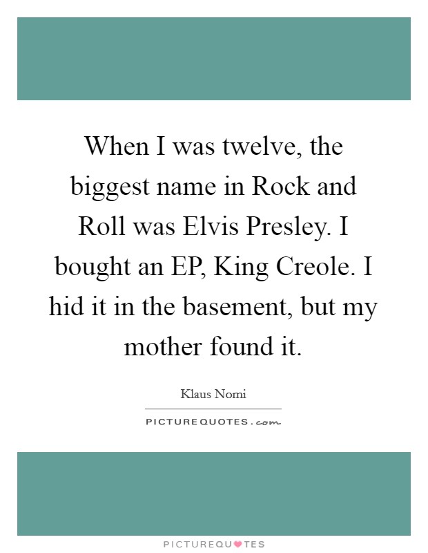 When I was twelve, the biggest name in Rock and Roll was Elvis Presley. I bought an EP, King Creole. I hid it in the basement, but my mother found it. Picture Quote #1
