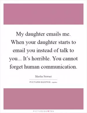 My daughter emails me. When your daughter starts to email you instead of talk to you... It’s horrible. You cannot forget human communication Picture Quote #1