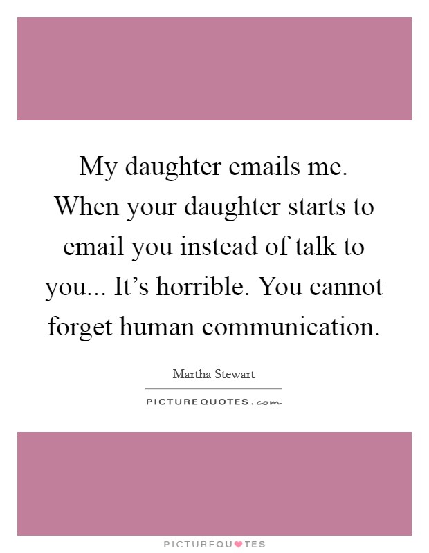 My daughter emails me. When your daughter starts to email you instead of talk to you... It's horrible. You cannot forget human communication. Picture Quote #1