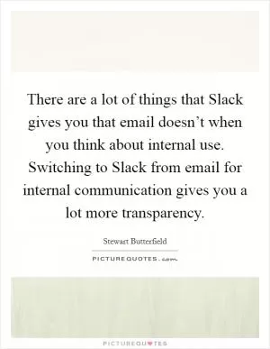 There are a lot of things that Slack gives you that email doesn’t when you think about internal use. Switching to Slack from email for internal communication gives you a lot more transparency Picture Quote #1