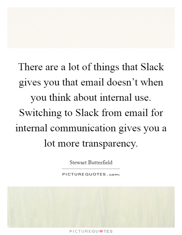 There are a lot of things that Slack gives you that email doesn't when you think about internal use. Switching to Slack from email for internal communication gives you a lot more transparency. Picture Quote #1