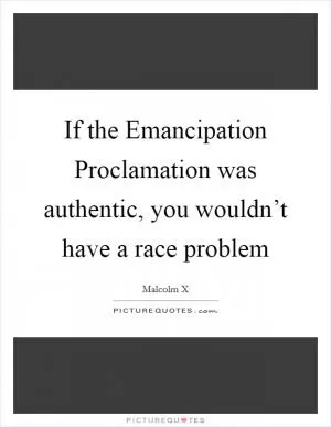 If the Emancipation Proclamation was authentic, you wouldn’t have a race problem Picture Quote #1