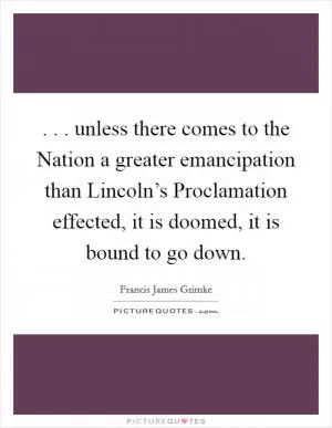 . . . unless there comes to the Nation a greater emancipation than Lincoln’s Proclamation effected, it is doomed, it is bound to go down Picture Quote #1