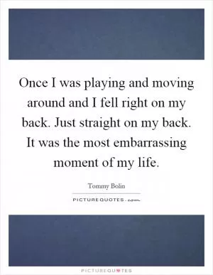 Once I was playing and moving around and I fell right on my back. Just straight on my back. It was the most embarrassing moment of my life Picture Quote #1
