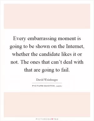 Every embarrassing moment is going to be shown on the Internet, whether the candidate likes it or not. The ones that can’t deal with that are going to fail Picture Quote #1