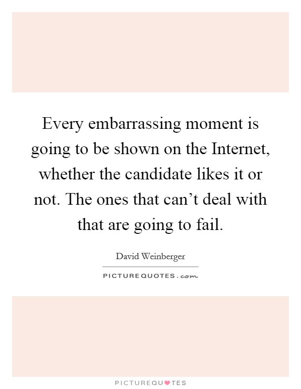 Every embarrassing moment is going to be shown on the Internet, whether the candidate likes it or not. The ones that can't deal with that are going to fail. Picture Quote #1