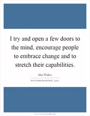 I try and open a few doors to the mind, encourage people to embrace change and to stretch their capabilities Picture Quote #1