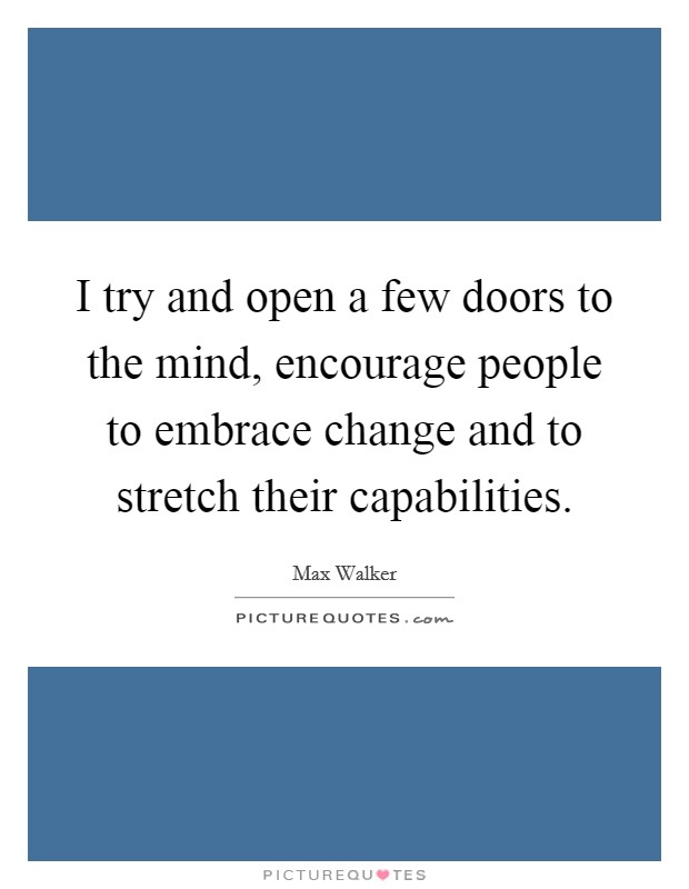 I try and open a few doors to the mind, encourage people to embrace change and to stretch their capabilities. Picture Quote #1