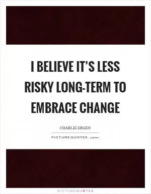 I believe it’s less risky long-term to embrace change Picture Quote #1