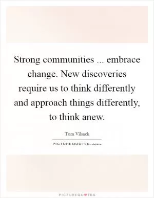 Strong communities ... embrace change. New discoveries require us to think differently and approach things differently, to think anew Picture Quote #1