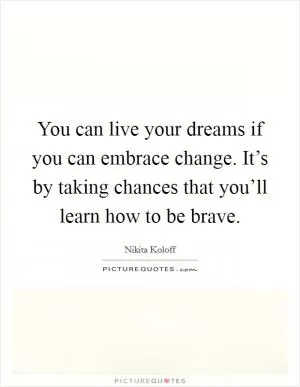 You can live your dreams if you can embrace change. It’s by taking chances that you’ll learn how to be brave Picture Quote #1