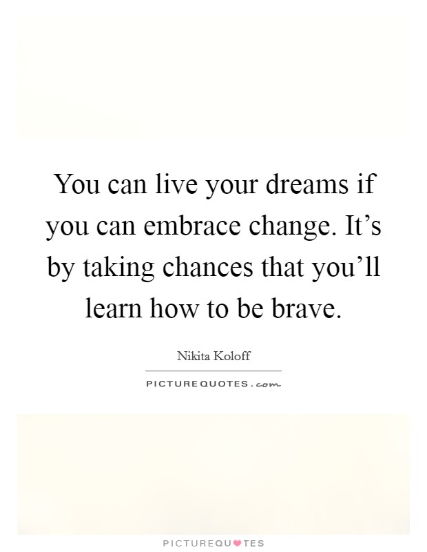 You can live your dreams if you can embrace change. It's by taking chances that you'll learn how to be brave. Picture Quote #1