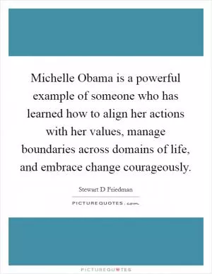 Michelle Obama is a powerful example of someone who has learned how to align her actions with her values, manage boundaries across domains of life, and embrace change courageously Picture Quote #1