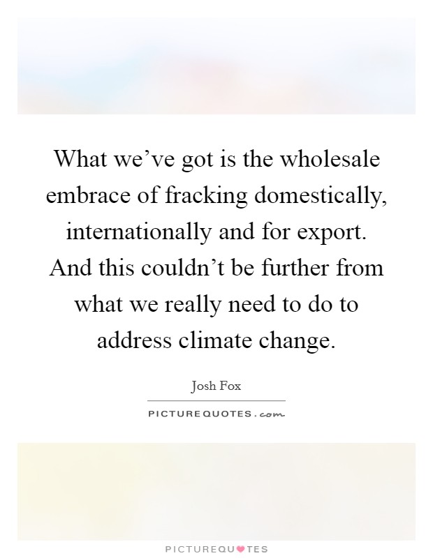 What we've got is the wholesale embrace of fracking domestically, internationally and for export. And this couldn't be further from what we really need to do to address climate change. Picture Quote #1