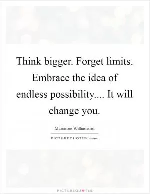 Think bigger. Forget limits. Embrace the idea of endless possibility.... It will change you Picture Quote #1
