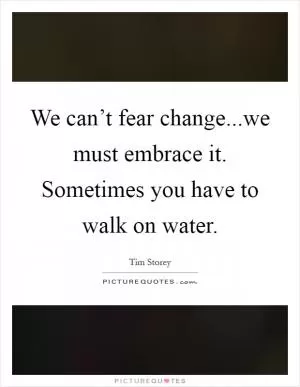 We can’t fear change...we must embrace it. Sometimes you have to walk on water Picture Quote #1
