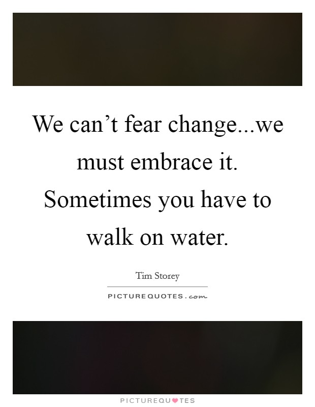 We can't fear change...we must embrace it. Sometimes you have to walk on water. Picture Quote #1