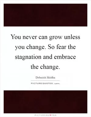 You never can grow unless you change. So fear the stagnation and embrace the change Picture Quote #1
