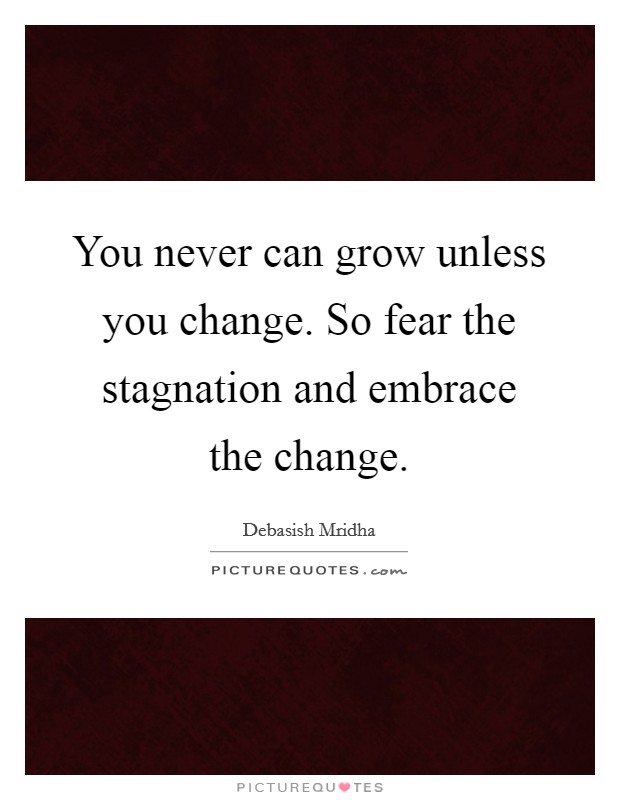 You never can grow unless you change. So fear the stagnation and embrace the change. Picture Quote #1