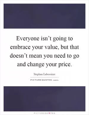 Everyone isn’t going to embrace your value, but that doesn’t mean you need to go and change your price Picture Quote #1