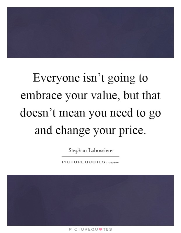 Everyone isn't going to embrace your value, but that doesn't mean you need to go and change your price. Picture Quote #1